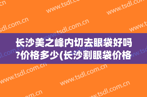 长沙美之峰内切去眼袋好吗?价格多少(长沙割眼袋价格)