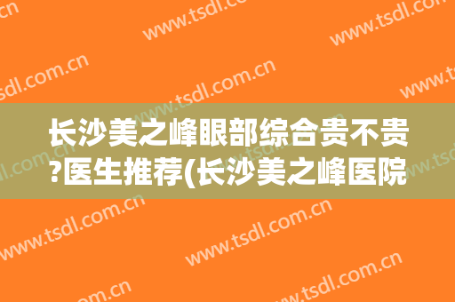长沙美之峰眼部综合贵不贵?医生推荐(长沙美之峰医院是三甲医院吗)