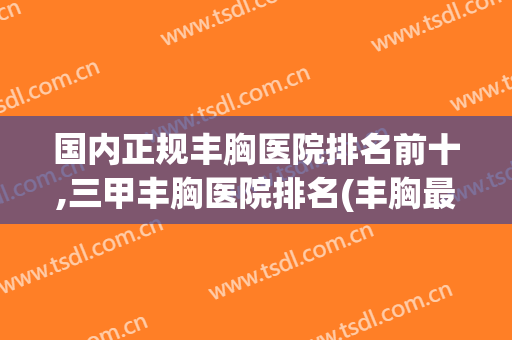 国内正规丰胸医院排名前十,三甲丰胸医院排名(丰胸最好的医院排名)