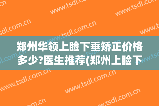 郑州华领上睑下垂矫正价格多少?医生推荐(郑州上睑下垂眼科医院)