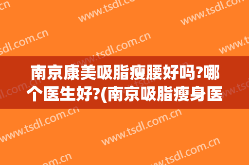 南京康美吸脂瘦腰好吗?哪个医生好?(南京吸脂瘦身医院)
