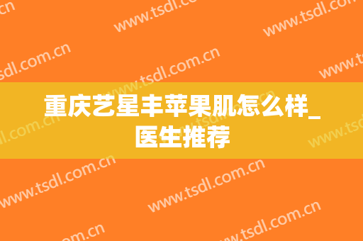 重庆艺星丰苹果肌怎么样_医生推荐