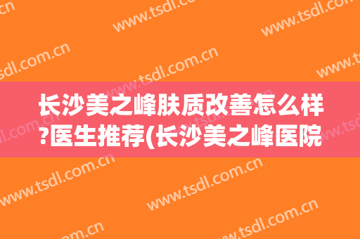 长沙美之峰肤质改善怎么样?医生推荐(长沙美之峰医院怎么样)