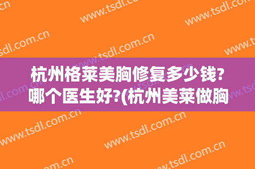 杭州格莱美胸修复多少钱?哪个医生好?(杭州美莱做胸怎么样)