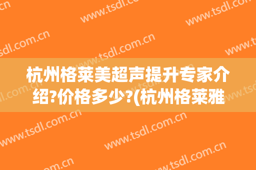 杭州格莱美超声提升专家介绍?价格多少?(杭州格莱雅美容医院)