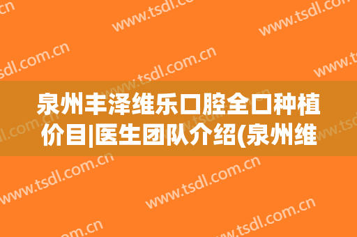 泉州丰泽维乐口腔全口种植价目|医生团队介绍(泉州维乐口腔怎么样)
