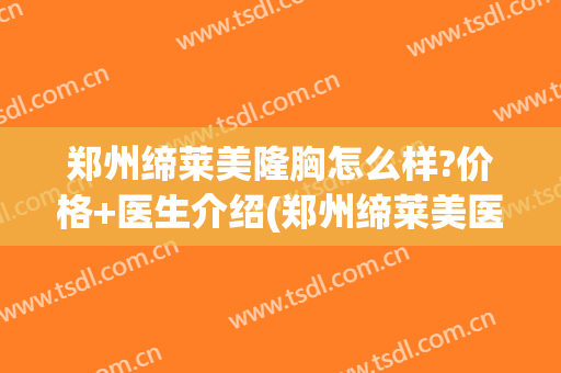 郑州缔莱美隆胸怎么样?价格+医生介绍(郑州缔莱美医疗美容医院好不好)