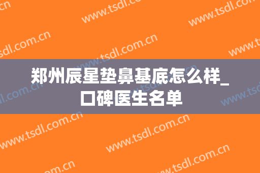 郑州辰星垫鼻基底怎么样_口碑医生名单