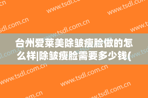 台州爱莱美除皱瘦脸做的怎么样|除皱瘦脸需要多少钱(莱美姿去皱多少钱)