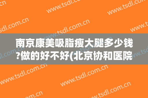南京康美吸脂瘦大腿多少钱?做的好不好(北京协和医院大腿吸脂多少钱)