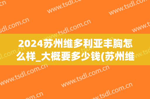 2024苏州维多利亚丰胸怎么样_大概要多少钱(苏州维多利亚医疗美容医院价格表)