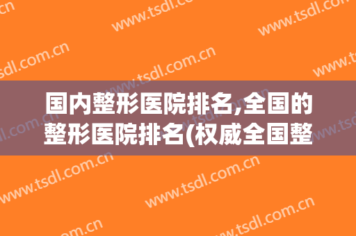 国内整形医院排名,全国的整形医院排名(权威全国整形医院排名)
