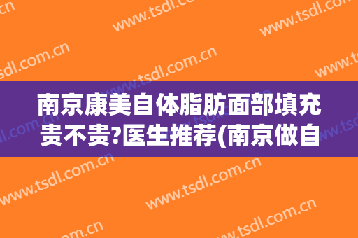 南京康美自体脂肪面部填充贵不贵?医生推荐(南京做自体脂肪填充最好的医生)