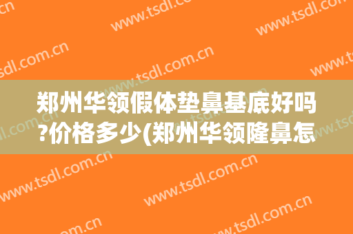 郑州华领假体垫鼻基底好吗?价格多少(郑州华领隆鼻怎么样)