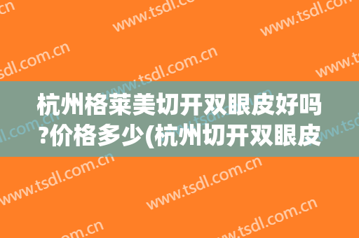 杭州格莱美切开双眼皮好吗?价格多少(杭州切开双眼皮多少钱)