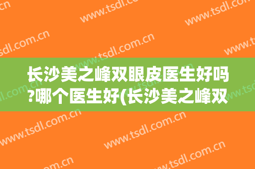 长沙美之峰双眼皮医生好吗?哪个医生好(长沙美之峰双眼皮怎么样)