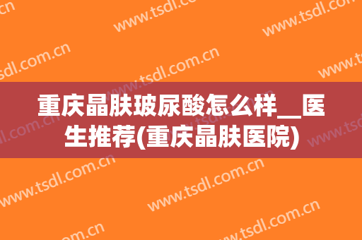 重庆晶肤玻尿酸怎么样__医生推荐(重庆晶肤医院)