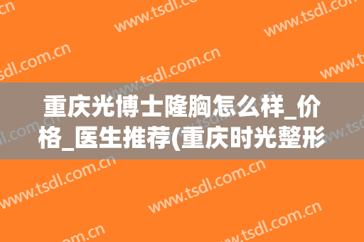 重庆光博士隆胸怎么样_价格_医生推荐(重庆时光整形美容医院)