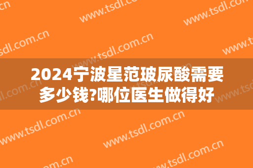 2024宁波星范玻尿酸需要多少钱?哪位医生做得好