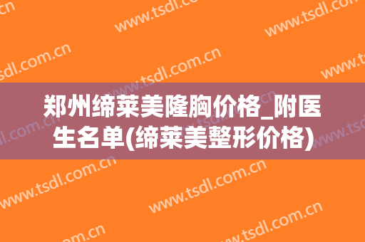 郑州缔莱美隆胸价格_附医生名单(缔莱美整形价格)