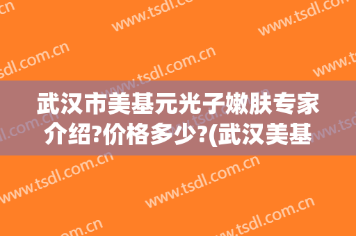 武汉市美基元光子嫩肤专家介绍?价格多少?(武汉美基元整形美容)