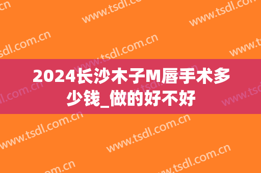 2024长沙木子M唇手术多少钱_做的好不好
