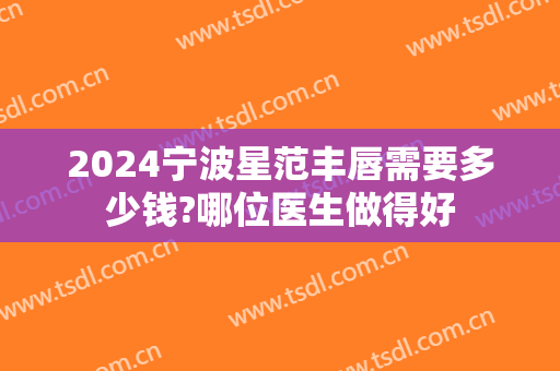 2024宁波星范丰唇需要多少钱?哪位医生做得好