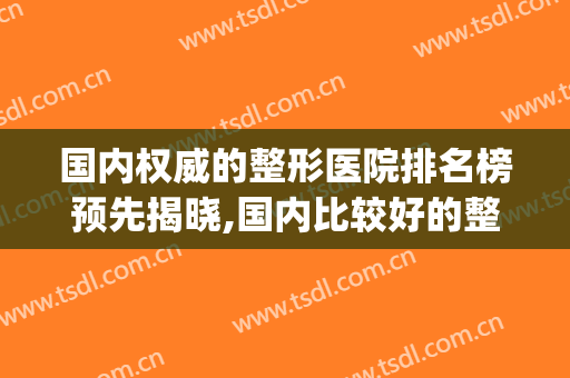 国内权威的整形医院排名榜预先揭晓,国内比较好的整形医院排行(全国排名第一的整形医院)