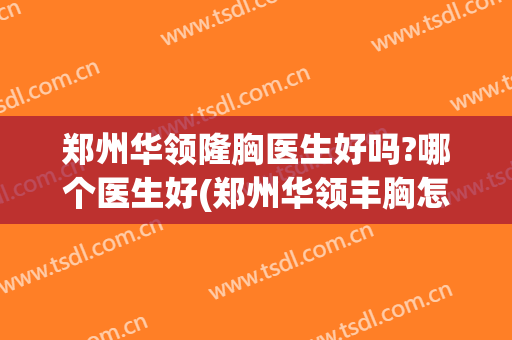郑州华领隆胸医生好吗?哪个医生好(郑州华领丰胸怎么样)