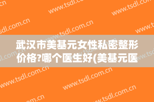 武汉市美基元女性私密整形价格?哪个医生好(美基元医疗整形美容医院)
