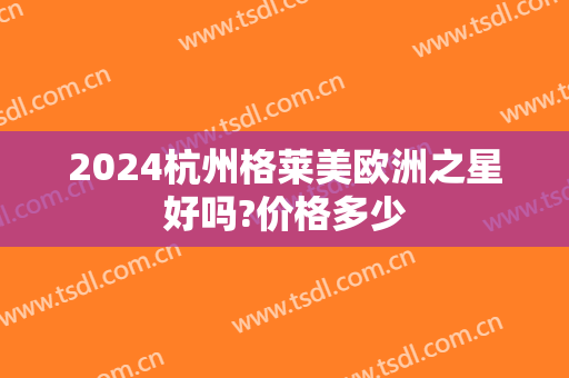 2024杭州格莱美欧洲之星好吗?价格多少