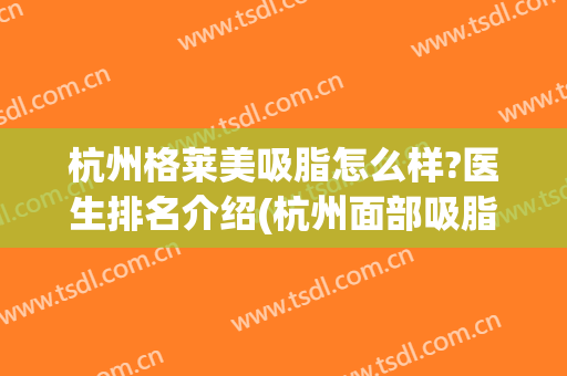 杭州格莱美吸脂怎么样?医生排名介绍(杭州面部吸脂哪个医生好)