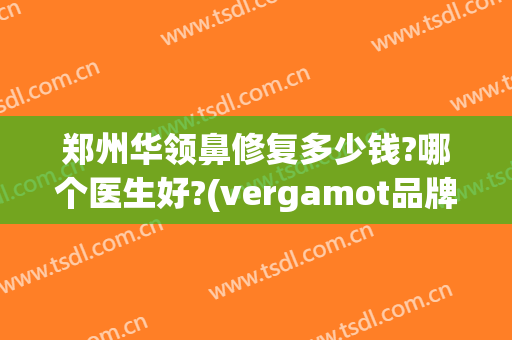 郑州华领鼻修复多少钱?哪个医生好?(vergamot品牌)