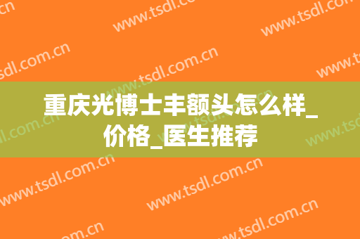 重庆光博士丰额头怎么样_价格_医生推荐