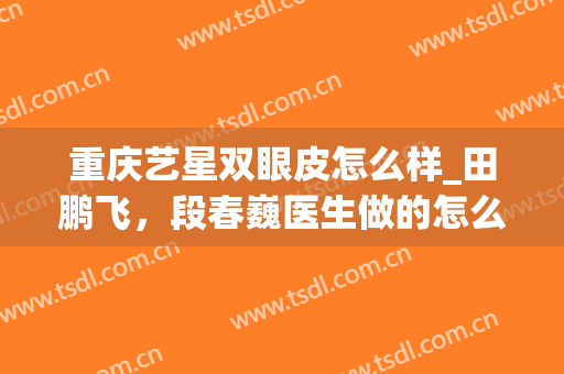 重庆艺星双眼皮怎么样_田鹏飞，段春巍医生做的怎么样
