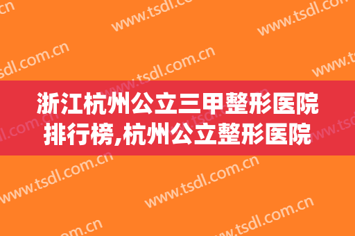 浙江杭州公立三甲整形医院排行榜,杭州公立整形医院有哪些?(杭州整容整形医院排名三甲)