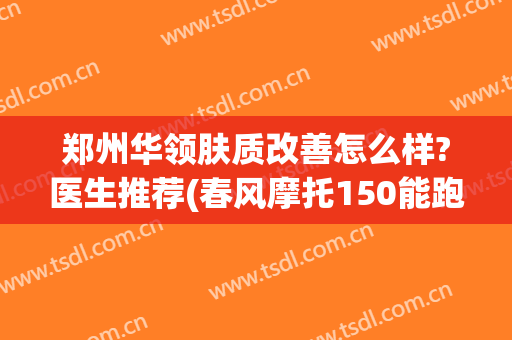 郑州华领肤质改善怎么样?医生推荐(春风摩托150能跑多快)