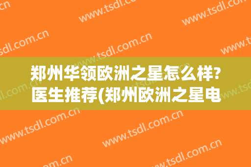郑州华领欧洲之星怎么样?医生推荐(郑州欧洲之星电话)