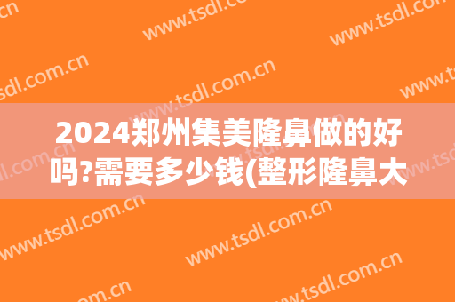 2024郑州集美隆鼻做的好吗?需要多少钱(整形隆鼻大概要多少钱)