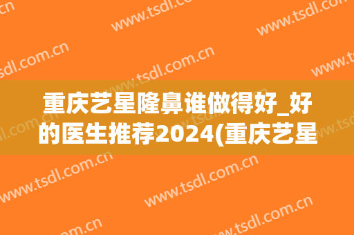 重庆艺星隆鼻谁做得好_好的医生推荐2024(重庆艺星隆鼻怎么样)