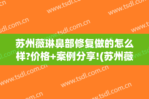 苏州薇琳鼻部修复做的怎么样?价格+案例分享!(苏州薇琳整形医院地址)