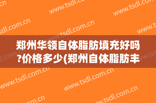 郑州华领自体脂肪填充好吗?价格多少(郑州自体脂肪丰胸)