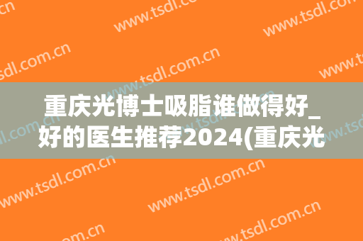 重庆光博士吸脂谁做得好_好的医生推荐2024(重庆光博士医疗美容专家)