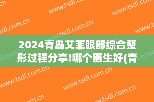 2024青岛艾菲眼部综合整形过程分享!哪个医生好(青岛艾美整形)