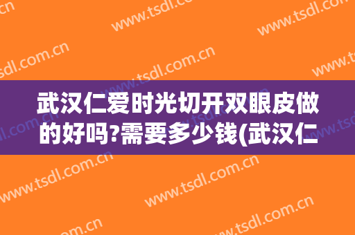 武汉仁爱时光切开双眼皮做的好吗?需要多少钱(武汉仁爱时光医疗整形医院属于三甲医院吗)