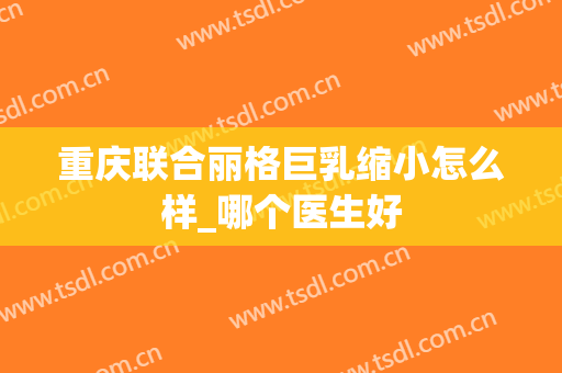 重庆联合丽格巨乳缩小怎么样_哪个医生好