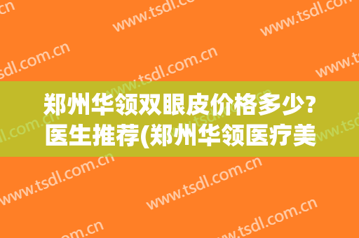 郑州华领双眼皮价格多少?医生推荐(郑州华领医疗美容医院价格)