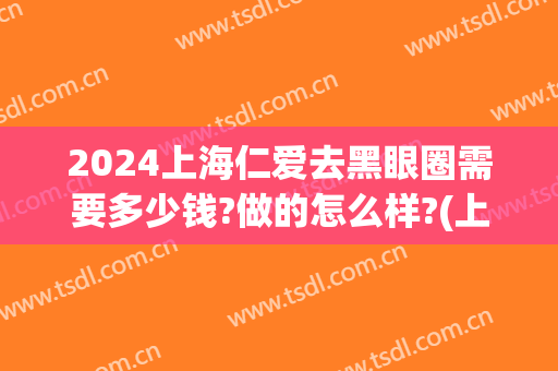 2024上海仁爱去黑眼圈需要多少钱?做的怎么样?(上海去黑眼圈手术多少钱)