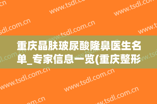 重庆晶肤玻尿酸隆鼻医生名单_专家信息一览(重庆整形美容玻尿酸)