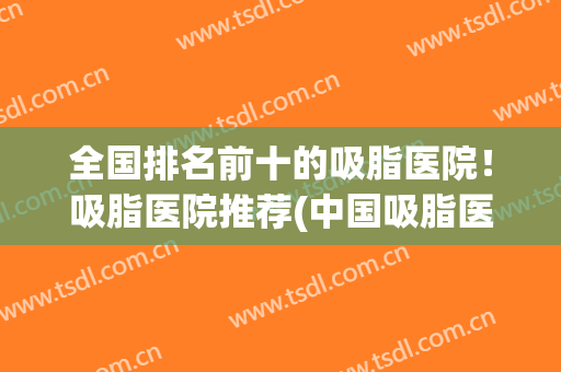 全国排名前十的吸脂医院！吸脂医院推荐(中国吸脂医院排行)